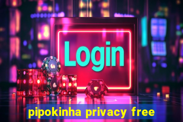 pipokinha privacy free